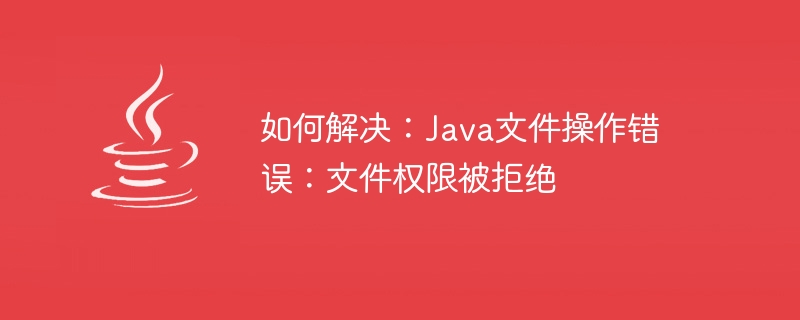 Comment réparer : erreur dopération de fichier Java : autorisation de fichier refusée