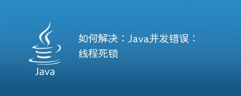 如何解決：Java並發錯誤：線程死鎖