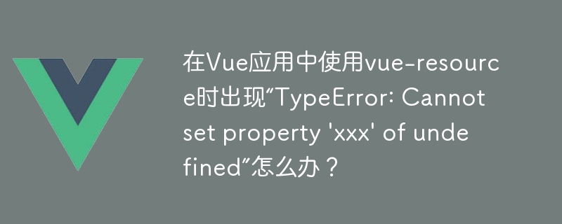 在Vue应用中使用vue-resource时出现“TypeError: Cannot set property \'xxx\' of undefined”怎么办？