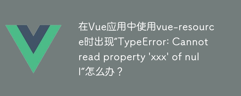 在Vue应用中使用vue-resource时出现“TypeError: Cannot read property \'xxx\' of null”怎么办？