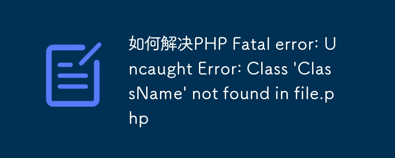 如何解决PHP Fatal error: Uncaught Error: Class \'ClassName\' not found in file.php