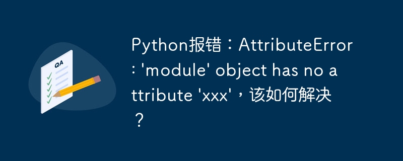 Python报错：AttributeError: 'module' object has no attribute 'xxx'，该如何解决？