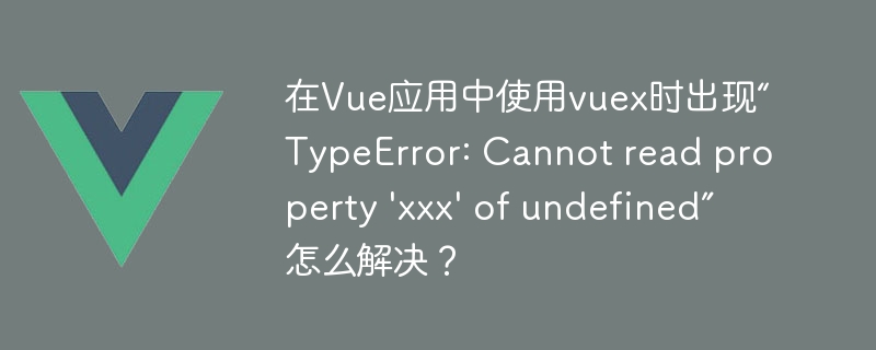 在Vue应用中使用vuex时出现“TypeError: Cannot read property \'xxx\' of undefined”怎么解决？