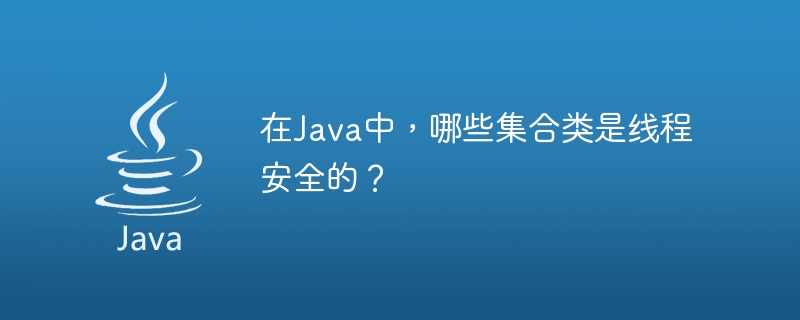 In Java, which collection classes are thread-safe?