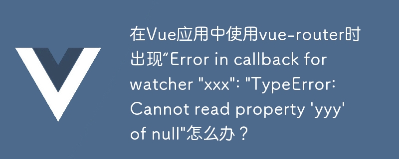 在Vue应用中使用vue-router时出现“Error in callback for watcher \