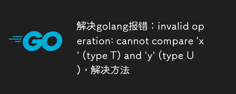 解决golang报错：invalid operation: cannot compare 'x' (type T) and 'y' (type U)，解决方法