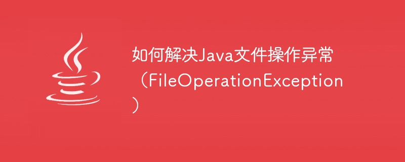 Comment résoudre lexception dopération de fichier Java (FileOperationException)