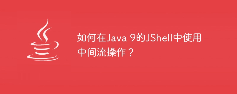 如何在Java 9的JShell中使用中间流操作？