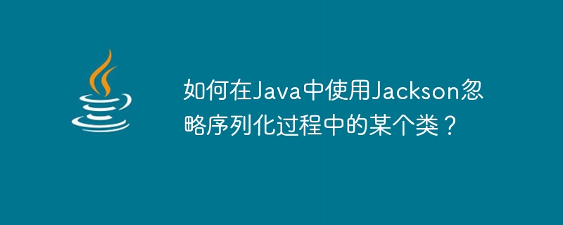 Comment ignorer une certaine classe lors de la sérialisation à laide de Jackson en Java ?