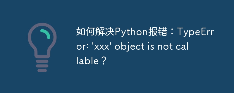 如何解决Python报错：TypeError: \'xxx\' object is not callable？