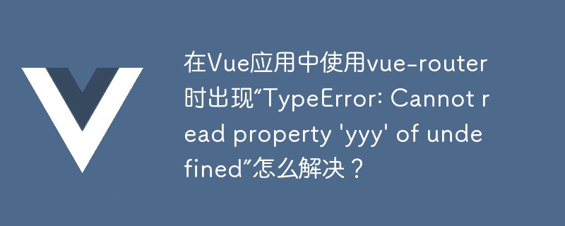 在Vue应用中使用vue-router时出现“TypeError: Cannot read property \'yyy\' of undefined”怎么解决？