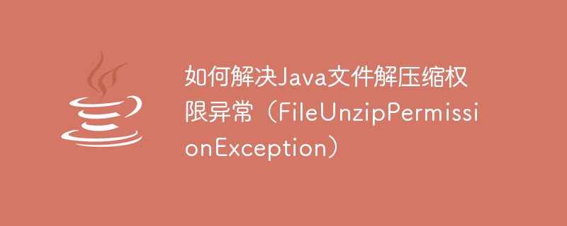 Comment résoudre lexception dautorisation de décompression de fichier Java (FileUnzipPermissionException)