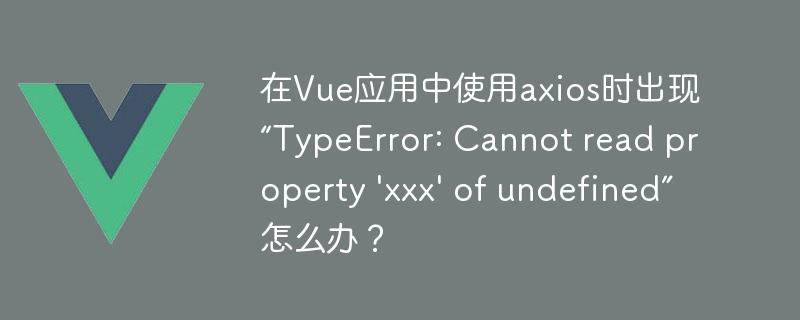 在Vue应用中使用axios时出现“TypeError: Cannot read property 'xxx' of undefined”怎么办？