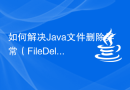 如何解决Java文件删除异常（FileDeletionException）