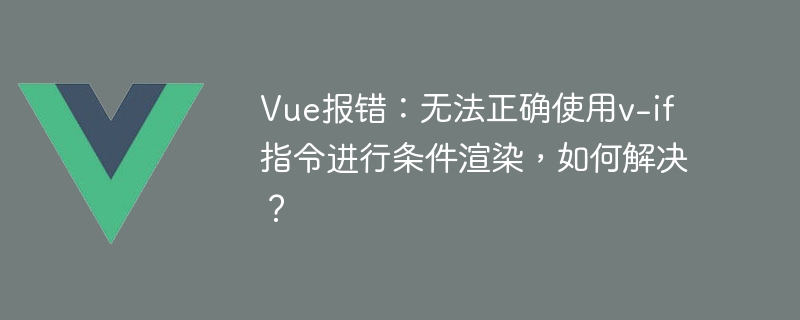 Vue報錯：無法正確使用v-if指令進行條件渲染，如何解決？