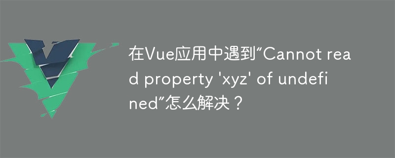 在Vue应用中遇到“Cannot read property 'xyz' of undefined”怎么解决？