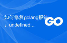 如何修复golang报错：undefined method 'x' for type 'y'，解决策略