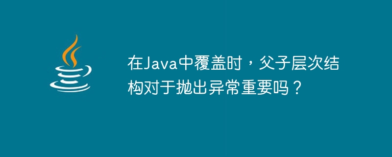 Is parent-child hierarchy important for throwing exceptions when overriding in Java?