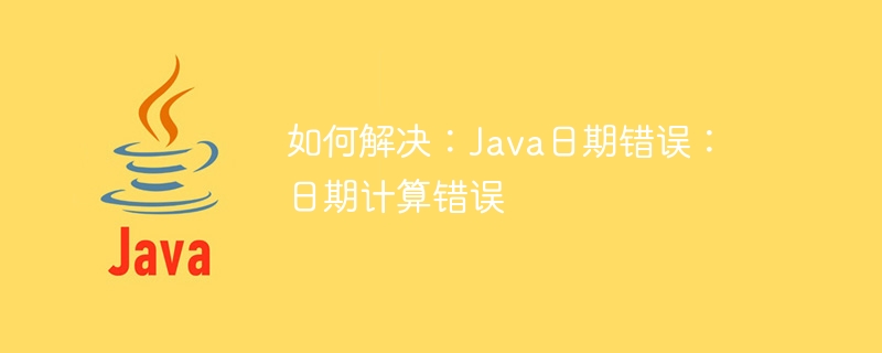 如何解决：Java日期错误：日期计算错误