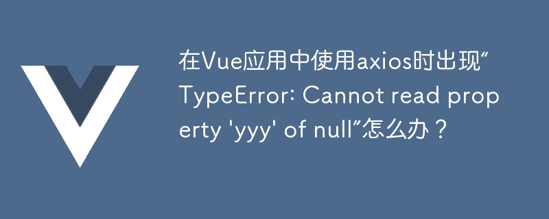 在Vue应用中使用axios时出现“TypeError: Cannot read property 'yyy' of null”怎么办？