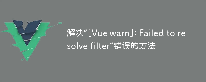 解决“[Vue warn]: Failed to resolve filter”错误的方法