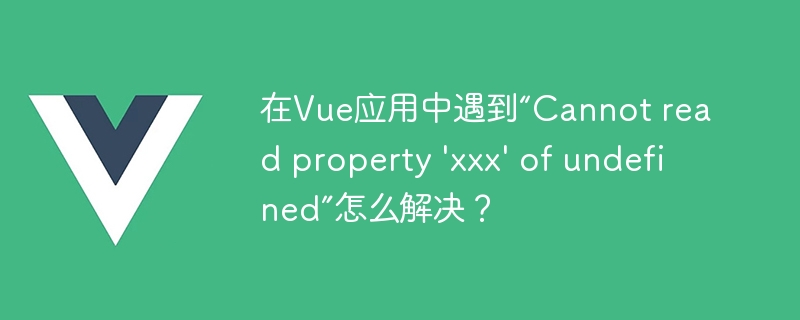 在Vue应用中遇到“Cannot read property 'xxx' of undefined”怎么解决？