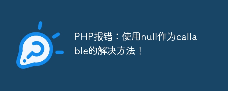 Erreur PHP : utilisez null comme solution appelable !