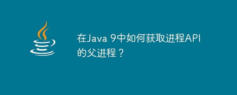 在Java 9中如何获取进程API的父进程？