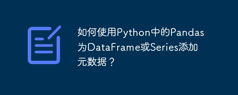 Comment ajouter des métadonnées à un DataFrame ou une série à laide de Pandas en Python ?