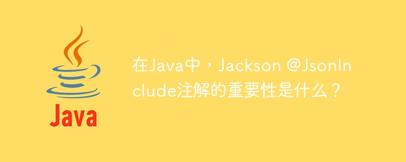 在Java中，Jackson @JsonInclude注解的重要性是什么？