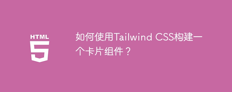 如何使用Tailwind CSS构建一个卡片组件？