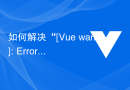 如何解决“[Vue warn]: Error in render function”错误