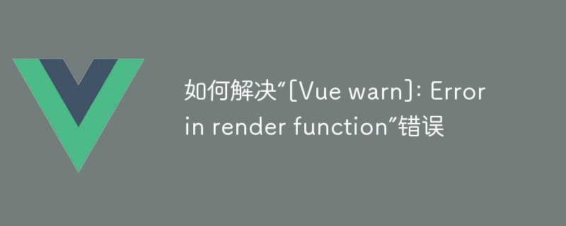 如何解决“[Vue warn]: Error in render function”错误