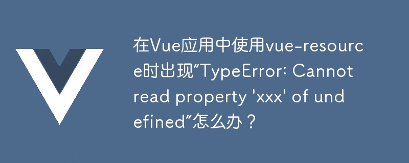 在Vue应用中使用vue-resource时出现“TypeError: Cannot read property \'xxx\' of undefined”怎么办？