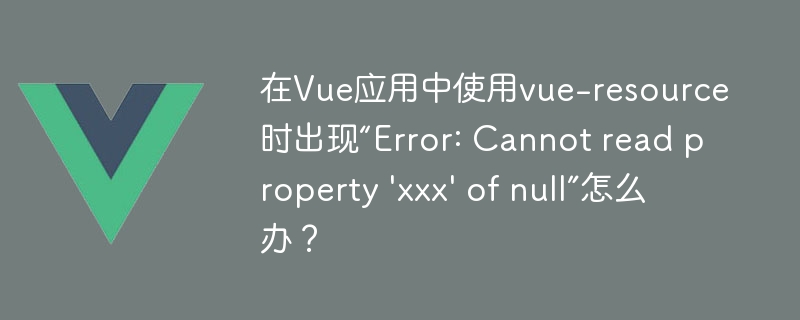 在Vue应用中使用vue-resource时出现“Error: Cannot read property \'xxx\' of null”怎么办？
