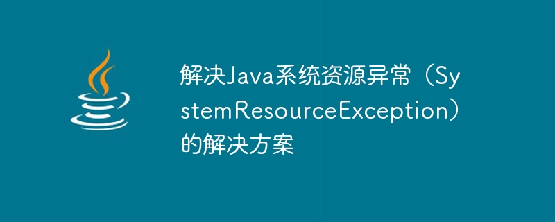 解决Java系统资源异常（SystemResourceException）的解决方案