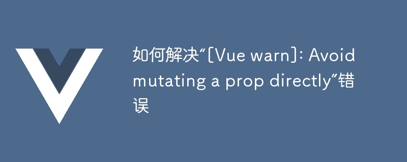如何解决“[Vue warn]: Avoid mutating a prop directly”错误
