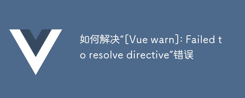 如何解决“[Vue warn]: Failed to resolve directive”错误