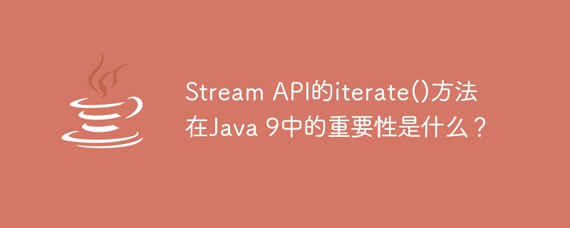 Stream API的iterate()方法在Java 9中的重要性是什么？