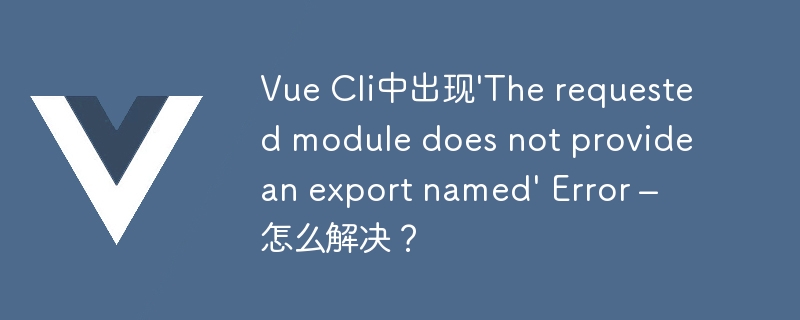 Vue Cli中出现\'The requested module does not provide an export named\' Error – 怎么解决？