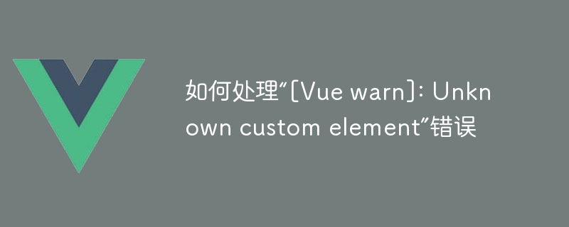 如何处理“[Vue warn]: Unknown custom element”错误