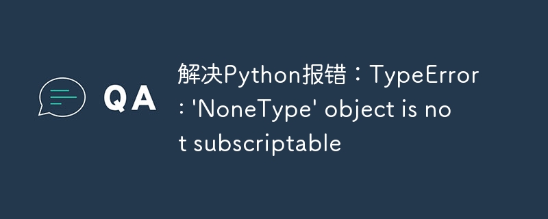 解决Python报错：TypeError: \\'NoneType\\' object is not subscriptable