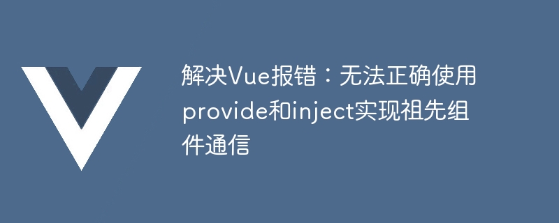 解决Vue报错：无法正确使用provide和inject实现祖先组件通信