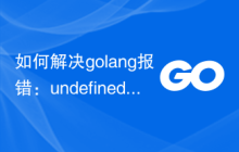 如何解决golang报错：undefined type 'x'，解决方法