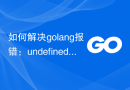 如何解决golang报错：undefined type 'x'，解决方法
