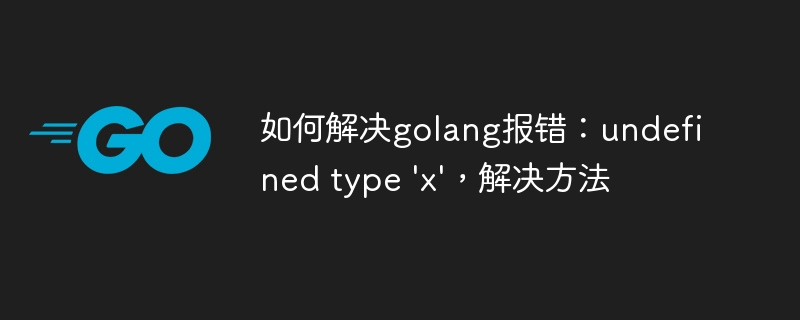 如何解决golang报错：undefined type 'x'，解决方法