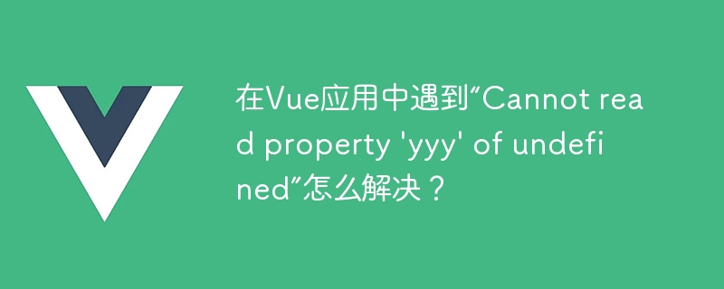 在Vue应用中遇到“Cannot read property \'yyy\' of undefined”怎么解决？