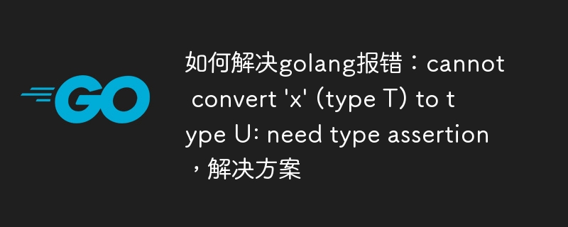 如何解决golang报错：cannot convert 'x' (type T) to type U: need type assertion，解决方案
