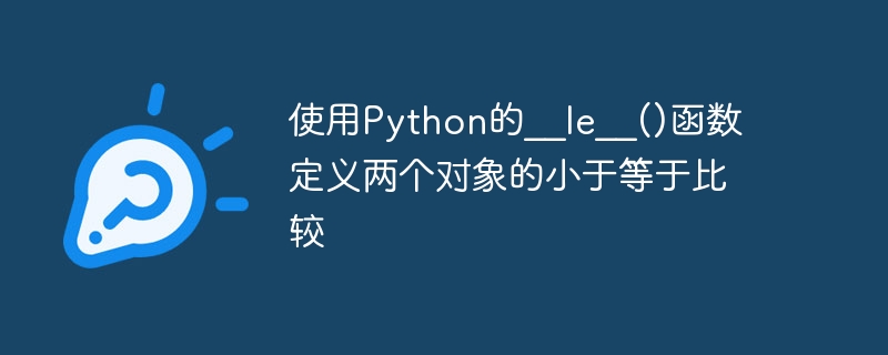 Utilisez la fonction __le__() de Python pour définir une comparaison inférieure ou égale de deux objets