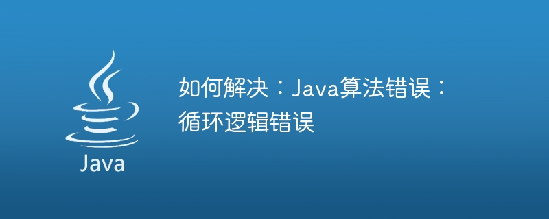 修正方法: Java アルゴリズム エラー: 循環ロジック エラー